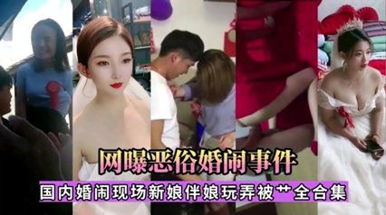 【恶俗婚闹事件】国内婚闹现场新娘伴娘被玩弄大合集。